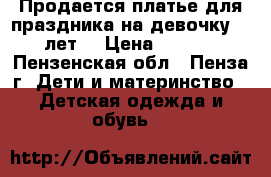 Продается платье для праздника на девочку 5-7 лет. › Цена ­ 3 000 - Пензенская обл., Пенза г. Дети и материнство » Детская одежда и обувь   